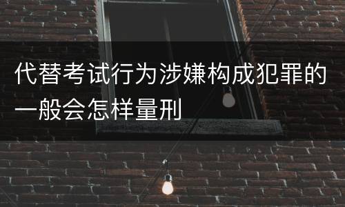 代替考试行为涉嫌构成犯罪的一般会怎样量刑