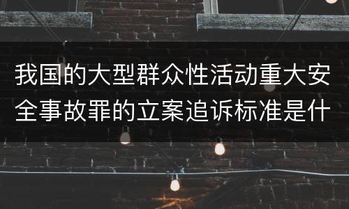 我国的大型群众性活动重大安全事故罪的立案追诉标准是什么
