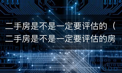 二手房是不是一定要评估的（二手房是不是一定要评估的房子）