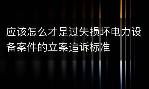 应该怎么才是过失损坏电力设备案件的立案追诉标准