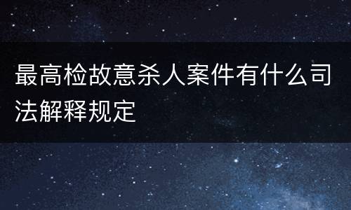 最高检故意杀人案件有什么司法解释规定