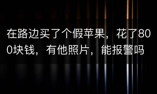 在路边买了个假苹果，花了800块钱，有他照片，能报警吗
