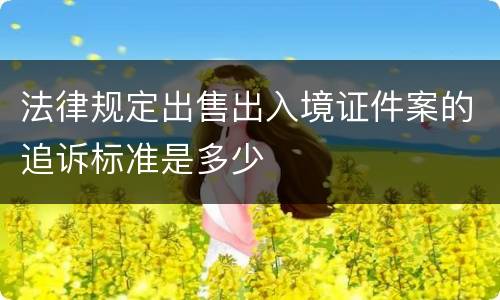 法律规定出售出入境证件案的追诉标准是多少