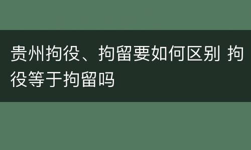 贵州拘役、拘留要如何区别 拘役等于拘留吗