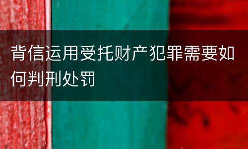背信运用受托财产犯罪需要如何判刑处罚