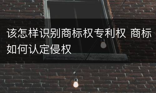 该怎样识别商标权专利权 商标如何认定侵权