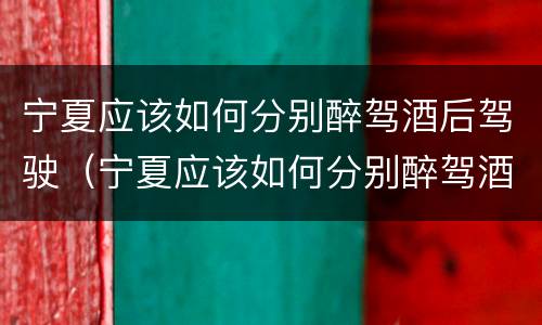 宁夏应该如何分别醉驾酒后驾驶（宁夏应该如何分别醉驾酒后驾驶的）