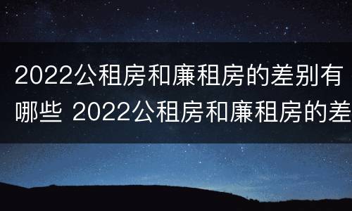 2022公租房和廉租房的差别有哪些 2022公租房和廉租房的差别有哪些呀