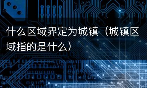 什么区域界定为城镇（城镇区域指的是什么）