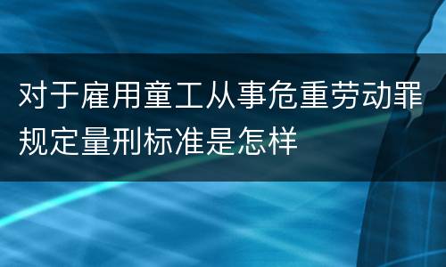 对于雇用童工从事危重劳动罪规定量刑标准是怎样