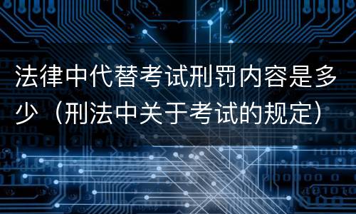 法律中代替考试刑罚内容是多少（刑法中关于考试的规定）