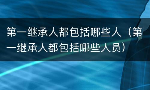 第一继承人都包括哪些人（第一继承人都包括哪些人员）