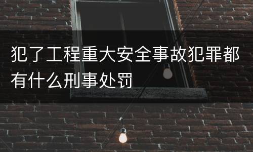 犯了工程重大安全事故犯罪都有什么刑事处罚