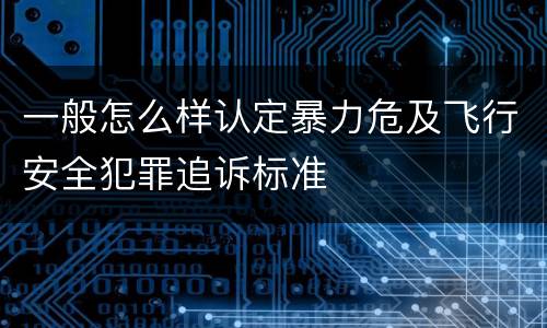 一般怎么样认定暴力危及飞行安全犯罪追诉标准