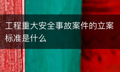 工程重大安全事故案件的立案标准是什么