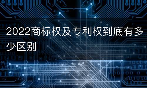 2022商标权及专利权到底有多少区别