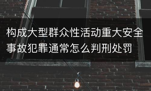 构成大型群众性活动重大安全事故犯罪通常怎么判刑处罚