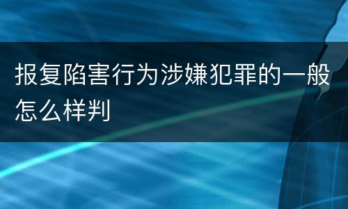 报复陷害行为涉嫌犯罪的一般怎么样判