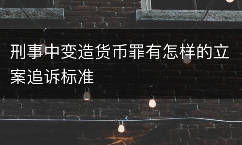 刑事中变造货币罪有怎样的立案追诉标准
