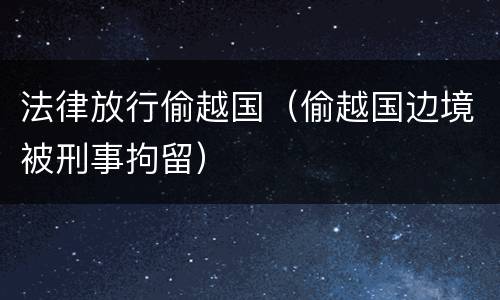法律放行偷越国（偷越国边境被刑事拘留）