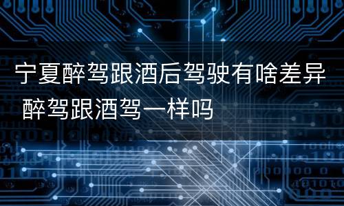 宁夏醉驾跟酒后驾驶有啥差异 醉驾跟酒驾一样吗