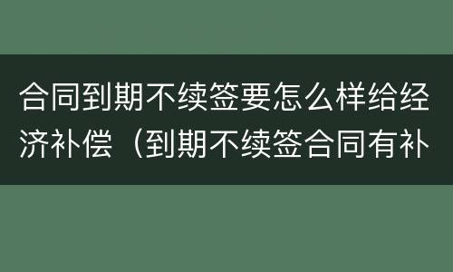合同到期不续签要怎么样给经济补偿（到期不续签合同有补偿吗）