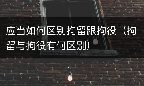 应当如何区别拘留跟拘役（拘留与拘役有何区别）