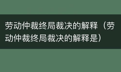 劳动仲裁终局裁决的解释（劳动仲裁终局裁决的解释是）