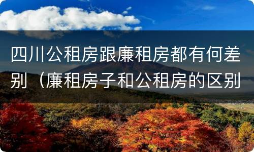 四川公租房跟廉租房都有何差别（廉租房子和公租房的区别）