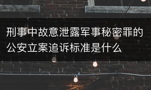 刑事中故意泄露军事秘密罪的公安立案追诉标准是什么
