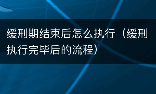 缓刑期结束后怎么执行（缓刑执行完毕后的流程）