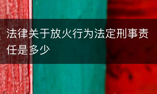 法律关于放火行为法定刑事责任是多少