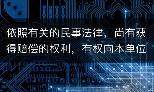 依照有关的民事法律，尚有获得赔偿的权利，有权向本单位提出要求吗