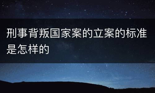 刑事背叛国家案的立案的标准是怎样的