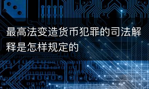 最高法变造货币犯罪的司法解释是怎样规定的