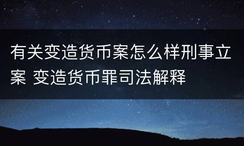 有关变造货币案怎么样刑事立案 变造货币罪司法解释
