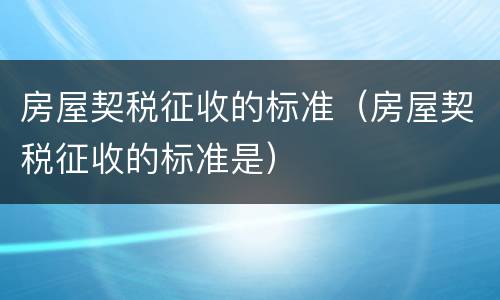 房屋契税征收的标准（房屋契税征收的标准是）