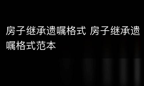 房子继承遗嘱格式 房子继承遗嘱格式范本