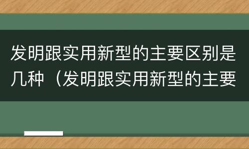 发明跟实用新型的主要区别是几种（发明跟实用新型的主要区别是几种形式）