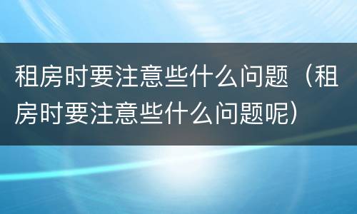 租房时要注意些什么问题（租房时要注意些什么问题呢）