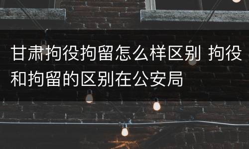 甘肃拘役拘留怎么样区别 拘役和拘留的区别在公安局