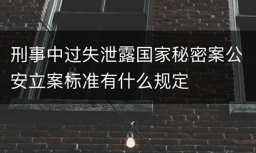 刑事中过失泄露国家秘密案公安立案标准有什么规定