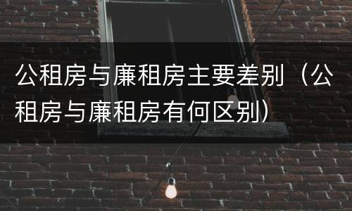 公租房与廉租房主要差别（公租房与廉租房有何区别）