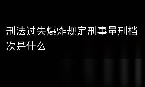 刑法过失爆炸规定刑事量刑档次是什么