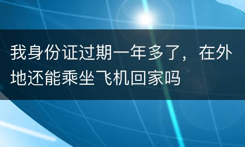 我身份证过期一年多了，在外地还能乘坐飞机回家吗
