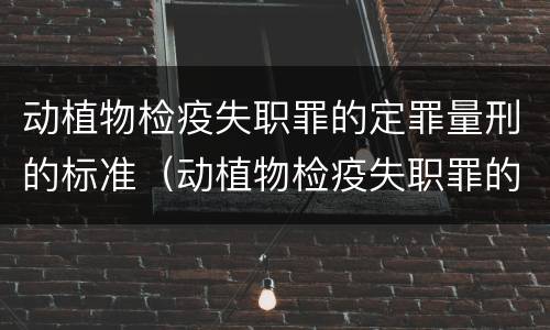 动植物检疫失职罪的定罪量刑的标准（动植物检疫失职罪的定罪量刑的标准是什么）