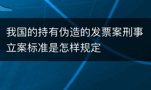 我国的持有伪造的发票案刑事立案标准是怎样规定