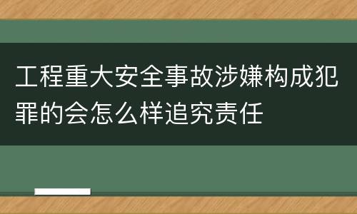 工程重大安全事故涉嫌构成犯罪的会怎么样追究责任