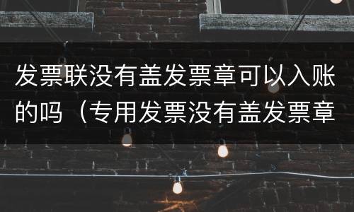 发票联没有盖发票章可以入账的吗（专用发票没有盖发票章可以入账吗）