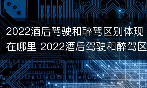 2022酒后驾驶和醉驾区别体现在哪里 2022酒后驾驶和醉驾区别体现在哪里呢